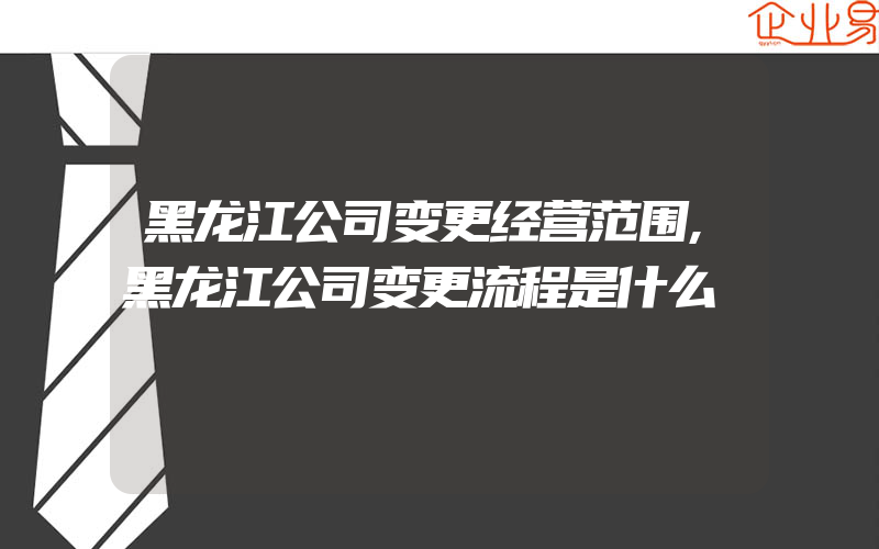 黑龙江公司变更经营范围,黑龙江公司变更流程是什么