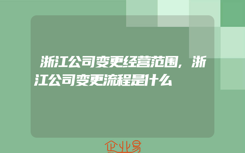 浙江公司变更经营范围,浙江公司变更流程是什么