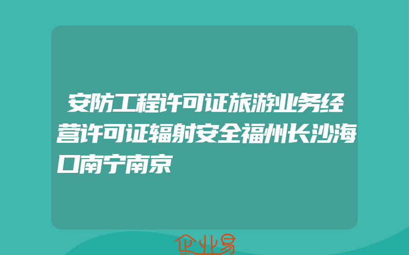 安防工程许可证旅游业务经营许可证辐射安全福州长沙海口南宁南京