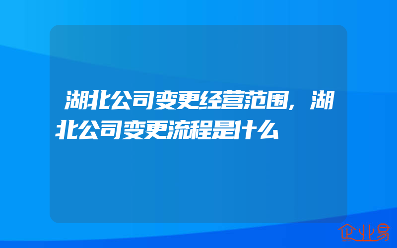 湖北公司变更经营范围,湖北公司变更流程是什么