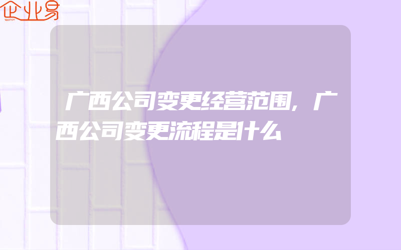 广西公司变更经营范围,广西公司变更流程是什么