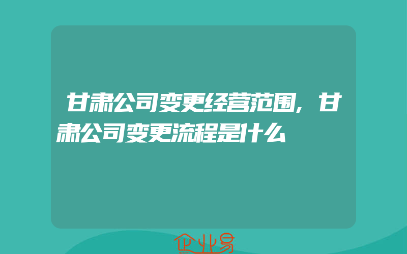 甘肃公司变更经营范围,甘肃公司变更流程是什么