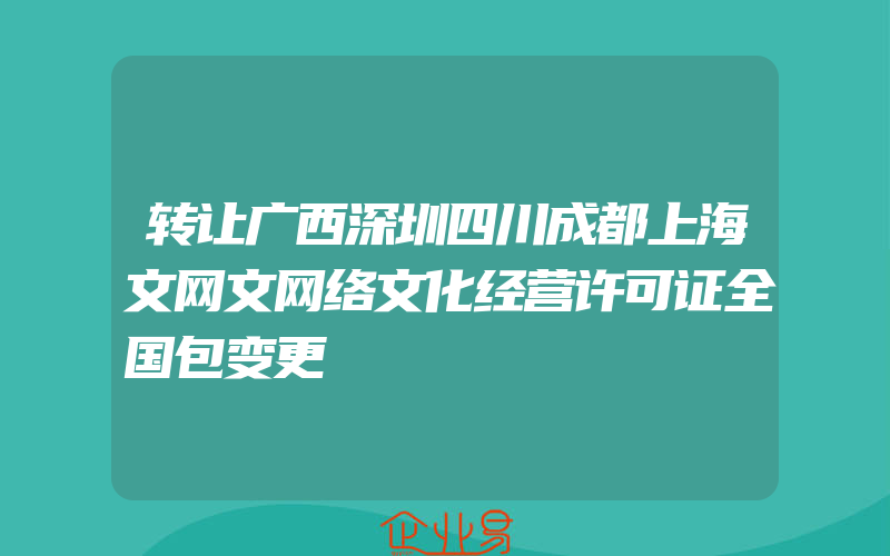 转让广西深圳四川成都上海文网文网络文化经营许可证全国包变更