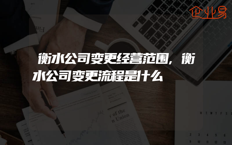 衡水公司变更经营范围,衡水公司变更流程是什么