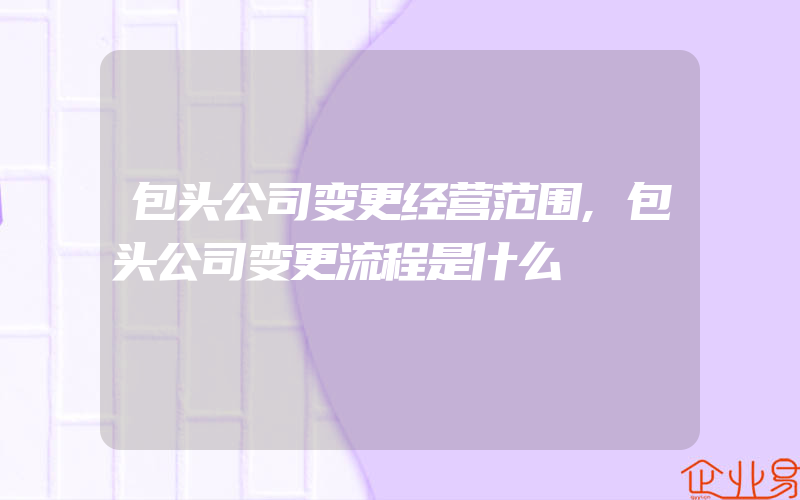 包头公司变更经营范围,包头公司变更流程是什么