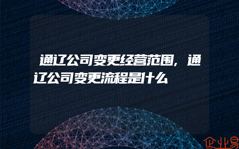 通辽公司变更经营范围,通辽公司变更流程是什么