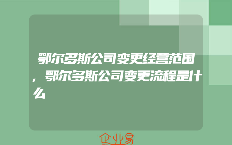 鄂尔多斯公司变更经营范围,鄂尔多斯公司变更流程是什么