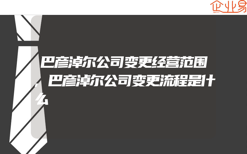 巴彦淖尔公司变更经营范围,巴彦淖尔公司变更流程是什么