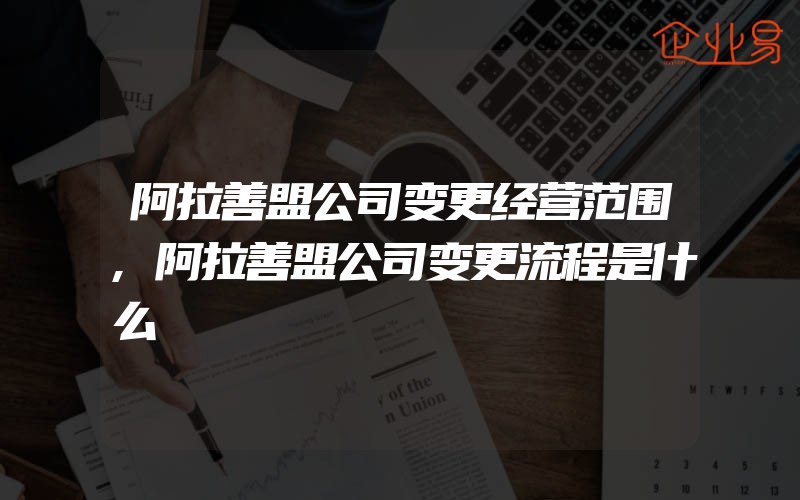 阿拉善盟公司变更经营范围,阿拉善盟公司变更流程是什么