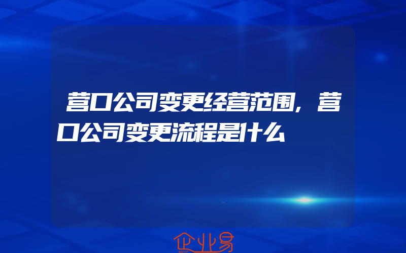 营口公司变更经营范围,营口公司变更流程是什么