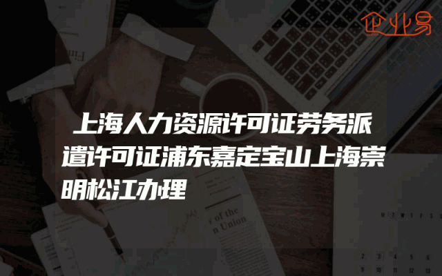 上海人力资源许可证劳务派遣许可证浦东嘉定宝山上海崇明松江办理
