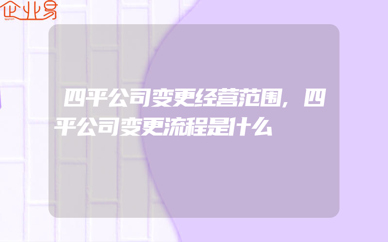 四平公司变更经营范围,四平公司变更流程是什么