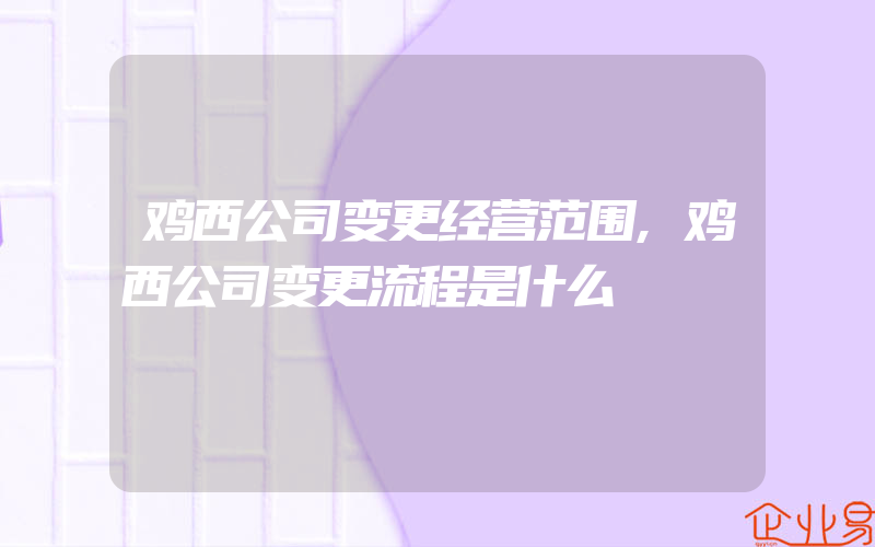 鸡西公司变更经营范围,鸡西公司变更流程是什么