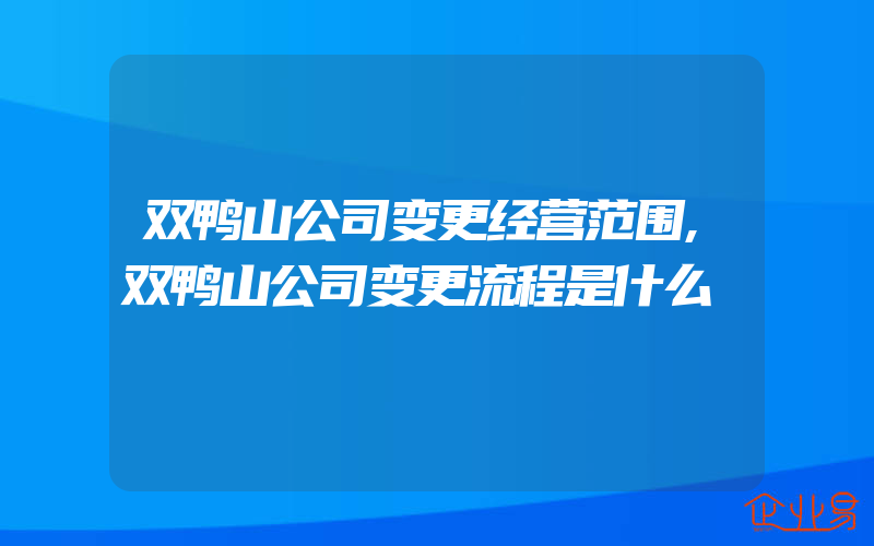 双鸭山公司变更经营范围,双鸭山公司变更流程是什么