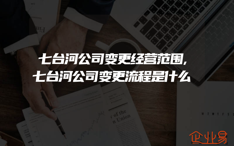 七台河公司变更经营范围,七台河公司变更流程是什么