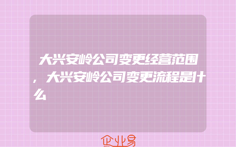 大兴安岭公司变更经营范围,大兴安岭公司变更流程是什么