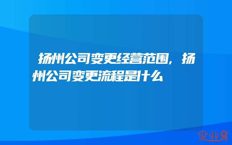 扬州公司变更经营范围,扬州公司变更流程是什么