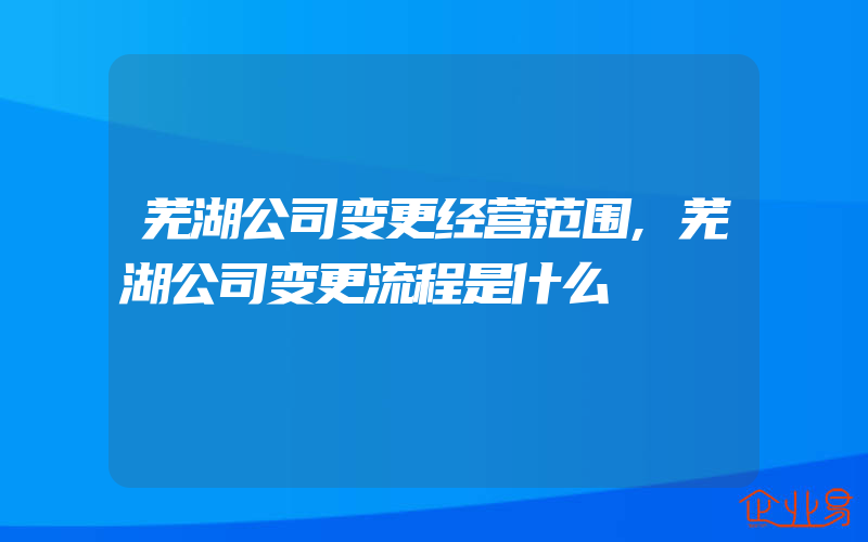 芜湖公司变更经营范围,芜湖公司变更流程是什么