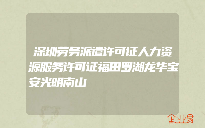 深圳劳务派遣许可证人力资源服务许可证福田罗湖龙华宝安光明南山