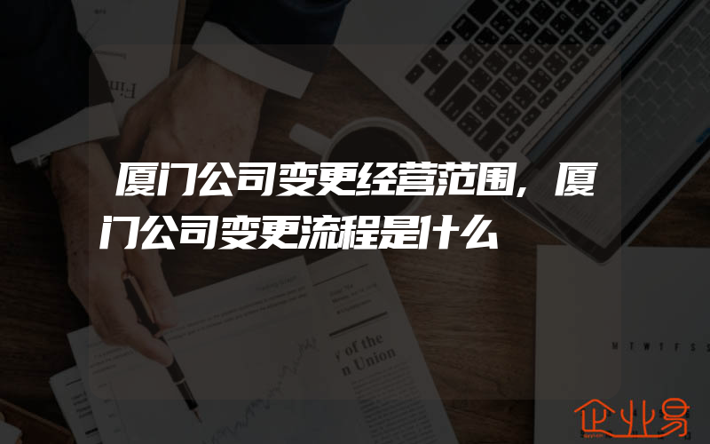 厦门公司变更经营范围,厦门公司变更流程是什么