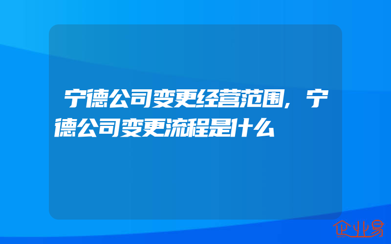 宁德公司变更经营范围,宁德公司变更流程是什么