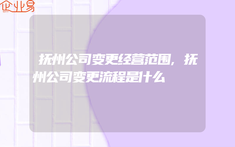 抚州公司变更经营范围,抚州公司变更流程是什么