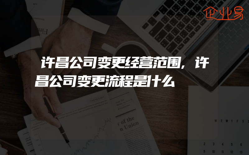 许昌公司变更经营范围,许昌公司变更流程是什么