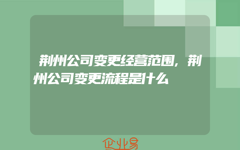 荆州公司变更经营范围,荆州公司变更流程是什么