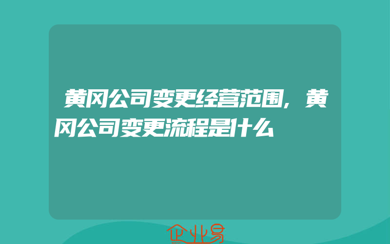 黄冈公司变更经营范围,黄冈公司变更流程是什么