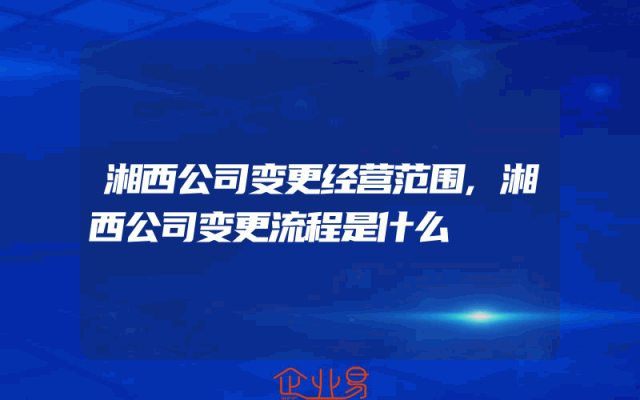 湘西公司变更经营范围,湘西公司变更流程是什么