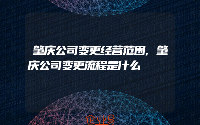 肇庆公司变更经营范围,肇庆公司变更流程是什么