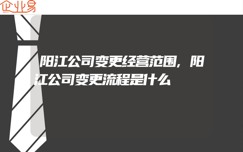 阳江公司变更经营范围,阳江公司变更流程是什么