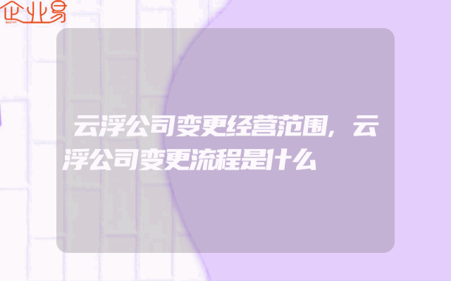 云浮公司变更经营范围,云浮公司变更流程是什么