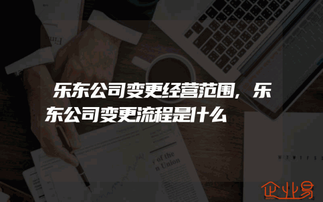 乐东公司变更经营范围,乐东公司变更流程是什么