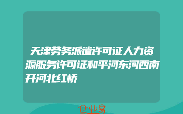 天津劳务派遣许可证人力资源服务许可证和平河东河西南开河北红桥