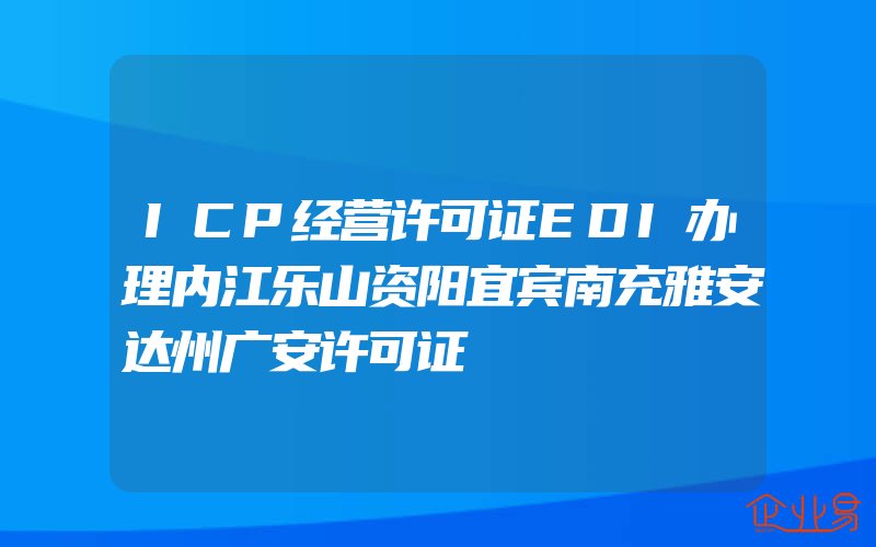 ICP经营许可证EDI办理内江乐山资阳宜宾南充雅安达州广安许可证