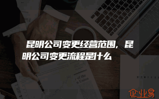 昆明公司变更经营范围,昆明公司变更流程是什么