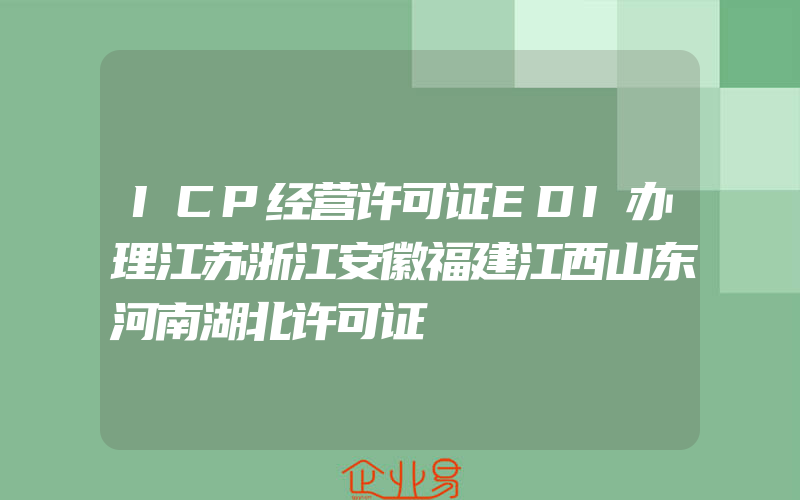 ICP经营许可证EDI办理江苏浙江安徽福建江西山东河南湖北许可证