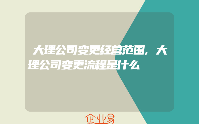 大理公司变更经营范围,大理公司变更流程是什么