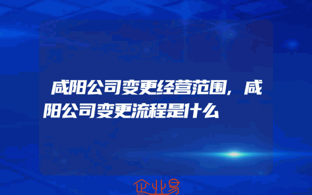 咸阳公司变更经营范围,咸阳公司变更流程是什么