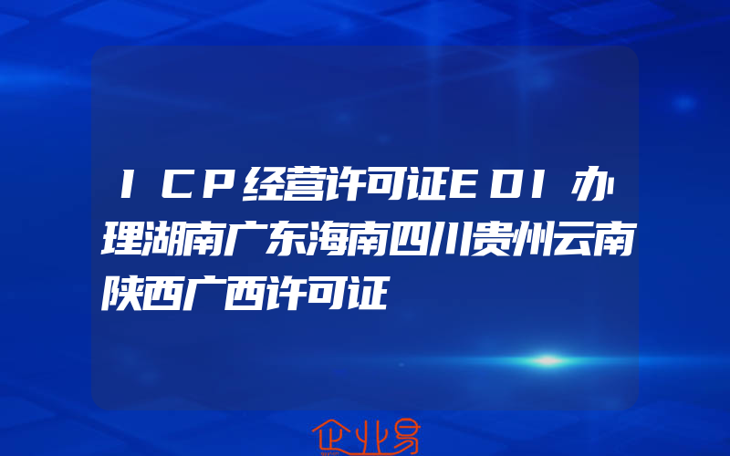 ICP经营许可证EDI办理湖南广东海南四川贵州云南陕西广西许可证