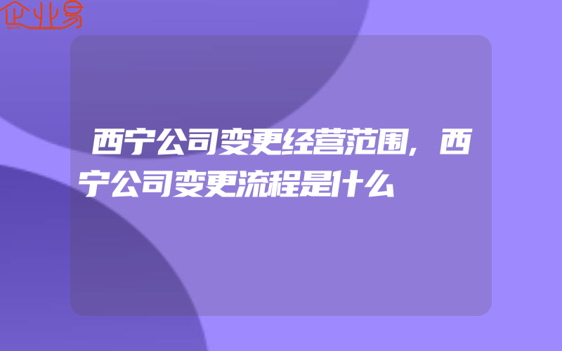 西宁公司变更经营范围,西宁公司变更流程是什么