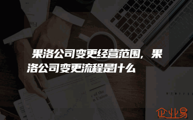 果洛公司变更经营范围,果洛公司变更流程是什么