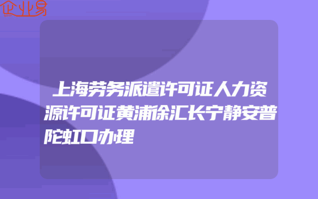 上海劳务派遣许可证人力资源许可证黄浦徐汇长宁静安普陀虹口办理