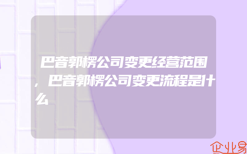 巴音郭楞公司变更经营范围,巴音郭楞公司变更流程是什么