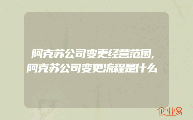 阿克苏公司变更经营范围,阿克苏公司变更流程是什么