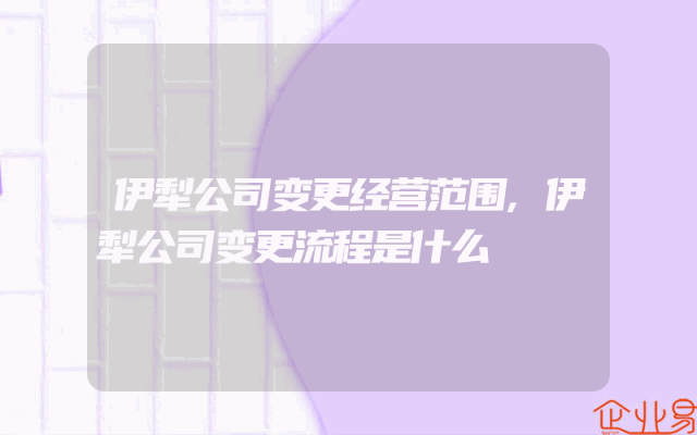伊犁公司变更经营范围,伊犁公司变更流程是什么