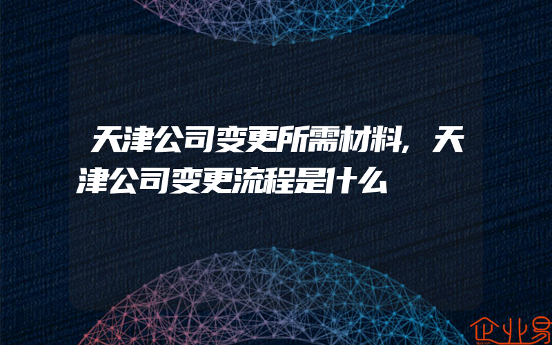 天津公司变更所需材料,天津公司变更流程是什么