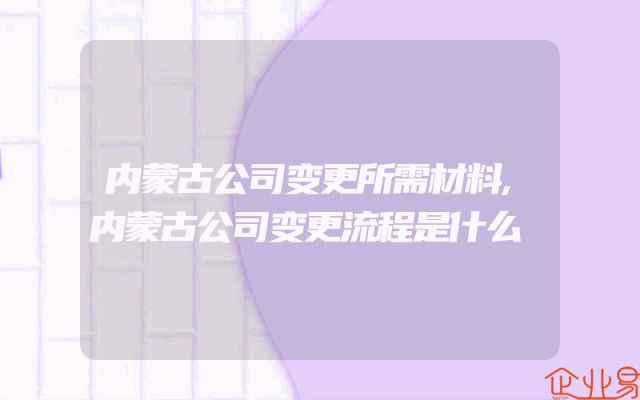内蒙古公司变更所需材料,内蒙古公司变更流程是什么