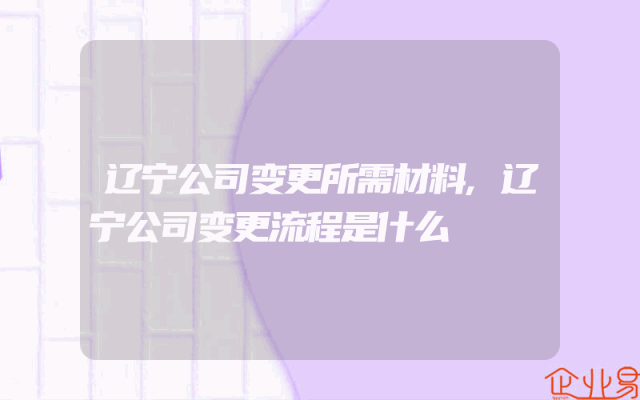 辽宁公司变更所需材料,辽宁公司变更流程是什么